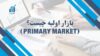 بازار اولیه چیست؟ (Primary Market) |  آشنایی با مفاهیم و کاربردها