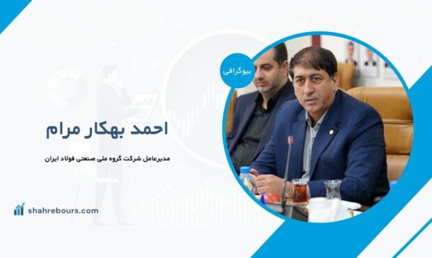 احمد بهکار مرام کیست؟ بیوگرافی مدیرعامل شركت گروه ملی صنعتی فولاد ایران