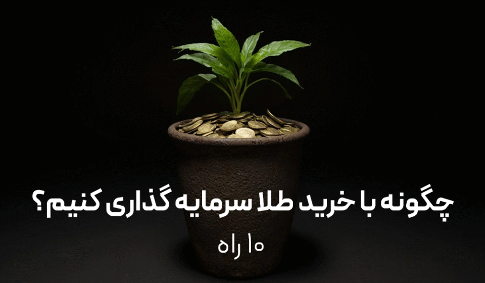 چگونه با خرید طلا سرمایه‌گذاری کنیم؟ | ۱۰ راه مطمئن برای شروع پس انداز طلا